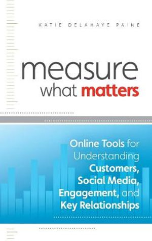 Measure What Matters : Online Tools for Understanding Customers, Social Media, Engagement, and Key Relationships - Katie Delahaye Paine