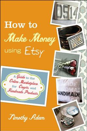 How to Make Money Using Etsy : A Guide to the Online Marketplace for Crafts and Handmade Products - Tim Adam