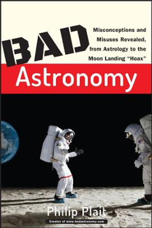 Bad Astronomy : Misconceptions and Misuses Revealed, from Astrology to the Moon Landing "Hoax" - Philip C. Plait