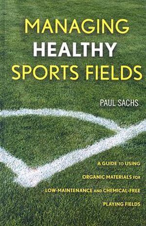 Managing Healthy Sports Fields : A Guide to Using Organic Materials for Low-Maintenance and Chemical-Free Playing Fields - Paul D. Sachs