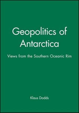 Geopolitics of Antarctica : Views from the Southern Oceanic Rim - Klaus Dodds