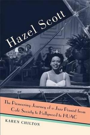 Hazel Scott : The Pioneering Journey of a Jazz Pianist, from Cafe Society to Hollywood to HUAC - Karen Chilton