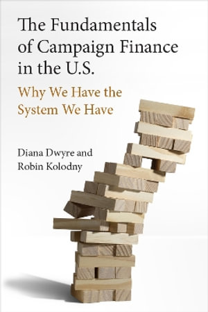 The Fundamentals of Campaign Finance in the U.S. : Why We Have the System We Have - Diana Dwyre