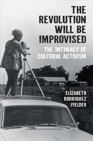 The Revolution Will Be Improvised : The Intimacy of Cultural Activism - Elizabeth Rodriguez Fielder