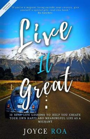 Live It Great : 12 Real Life Lessons to Help You Create Your Own Happy and Meaningful Life as a Migrant - Joyce Roa