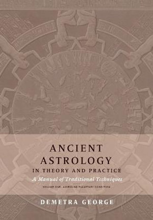 Ancient Astrology in Theory and Practice : A Manual of Traditional Techniques, Volume I: Assessing Planetary Condition - Demetra George