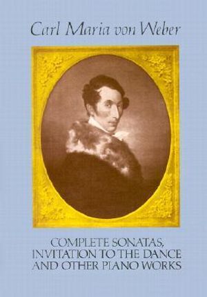 Complete Sonatas, Invitation to the Dance and Other Piano Works : Classical Music for Keyboard - Carl Maria Von Weber