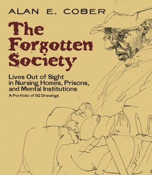 The Forgotten Society : Lives Out of Sight in Nursing Homes, Prisons, and Mental Institutions: A Portfolio of 92 Drawings - Alan E. Cober