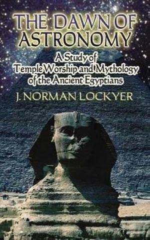 Dawn of Astronomy : A Study of Temple Worship and Mythology of the Ancient Egyptians - J. NORMAN LOCKYER