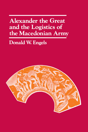 Alexander the Great and the Logistics of the Macedonian Army - Donald W. Engels