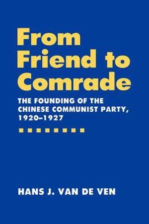 From Friend to Comrade : The Founding of the Chinese Communist Party, 1920-1927 - Hans J. van de Ven