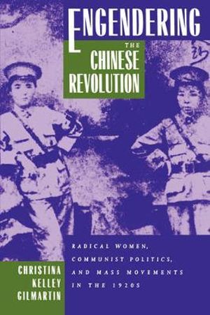 Engendering the Chinese Revolution : Radical Women, Communist Politics, and Mass Movements in the 1920s - Christina Kelley Gilmartin