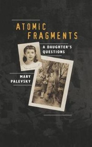 Atomic Fragments : A Daughter's Questions - Mary Palevsky