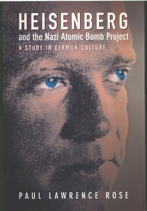 Heisenberg and the Nazi Atomic Bomb Project, 1939-1945 : A Study in German Culture - Paul Lawrence Rose