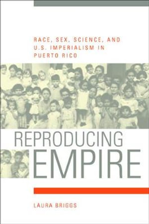 Reproducing Empire : Race, Sex, Science, and U.S. Imperialism in Puerto Rico - Laura Briggs