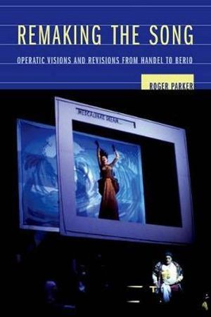 Remaking the Song : Operatic Visions and Revisions from Handel to Berio - Roger Parker