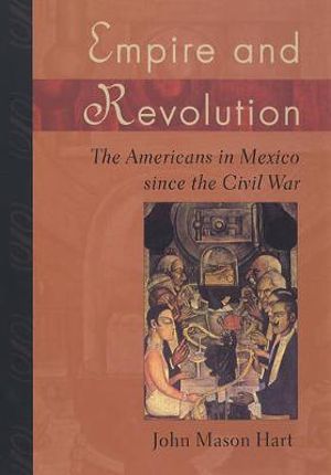 Empire and Revolution : The Americans in Mexico since the Civil War - John Mason Hart