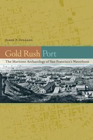 Gold Rush Port : The Maritime Archaeology of San Francisco's Waterfront - James P. Delgado