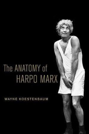 The Anatomy of Harpo Marx : An Ahmanson Foundation Book in Humanities - Wayne Koestenbaum