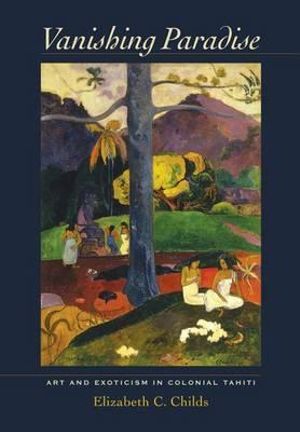 Vanishing Paradise : Art and Exoticism in Colonial Tahiti - Elizabeth C. Childs