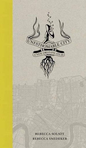 Unfathomable City : A New Orleans Atlas - Rebecca Solnit