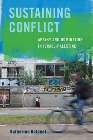 Sustaining Conflict : Apathy and Domination in Israel-Palestine - Katherine Natanel