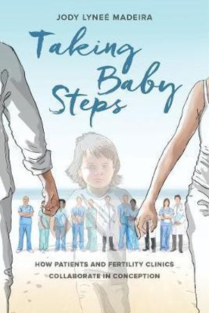 Taking Baby Steps : How Patients and Fertility Clinics Collaborate in Conception - Jody Lynee Madeira