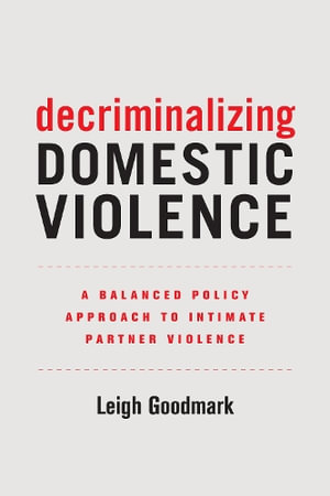 Decriminalizing Domestic Violence : A Balanced Policy Approach to Intimate Partner Violence - Leigh Goodmark