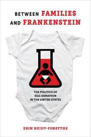 Between Families and Frankenstein : The Politics of Egg Donation in the United States - Erin Heidt-Forsythe