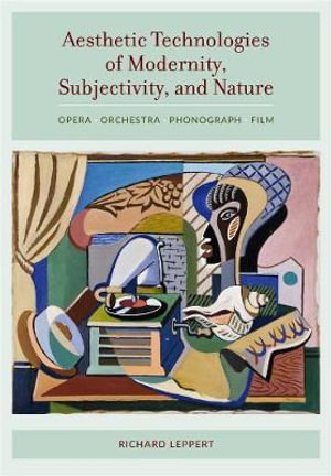 Aesthetic Technologies of Modernity, Subjectivity, and Nature : Opera, Orchestra, Phonograph, Film - Richard Leppert