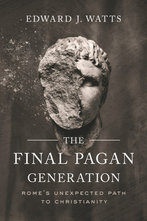 The Final Pagan Generation : Rome's Unexpected Path to Christianity - Edward J. Watts