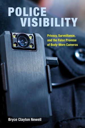 Police Visibility : Privacy, Surveillance, and the False Promise of Body-Worn Cameras - Bryce Clayton Newell