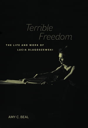 Terrible Freedom : The Life and Work of Lucia Dlugoszewski - Amy C. Beal