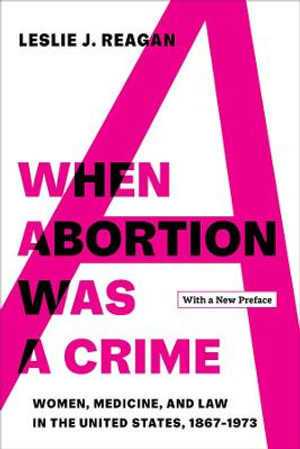 When Abortion Was a Crime : Women, Medicine, and Law in the United States, 1867-1973, with a New Preface - Leslie J. Reagan