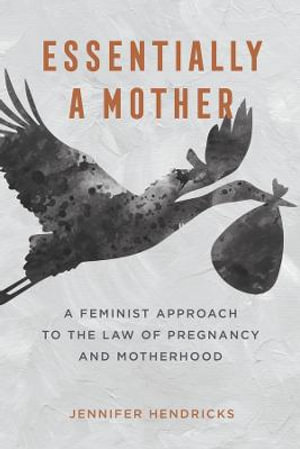 Essentially a Mother : A Feminist Approach to the Law of  Pregnancy and Motherhood - Jennifer Susan Hendricks