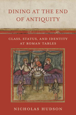 Dining at the End of Antiquity : Class, Status, and Identity at Roman Tables - Nicholas Hudson