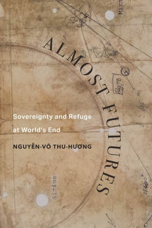 Almost Futures : Sovereignty and Refuge at World's End - Thu-huong Nguyen-vo