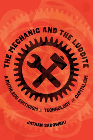 The Mechanic and the Luddite : A Ruthless Criticism of Technology and Capitalism - Jathan Sadowski