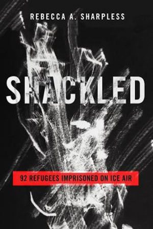 Shackled : 92 Refugees Imprisoned on ICE Air - Rebecca A. Sharpless