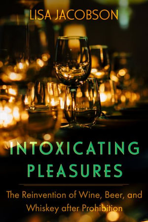 Intoxicating Pleasures : The Reinvention of Wine, Beer, and Whiskey after Prohibition - Lisa Sheryl Jacobson