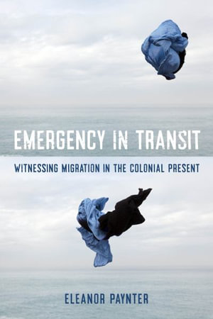 Emergency in Transit : Witnessing Migration in the Colonial Present - Eleanor Paynter