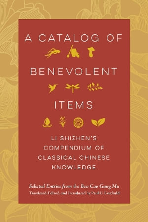 A Catalog of Benevolent Items : Li Shizhen's Compendium of Classical Chinese Knowledge, Selected Entries from the Ben Cao Gang Mu - Li Shizhen