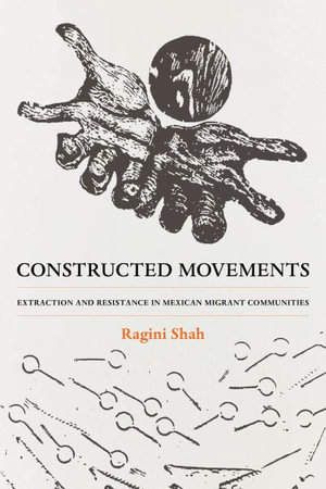 Constructed Movements : Extraction and Resistance in Mexican Migrant Communities - Ragini Shah