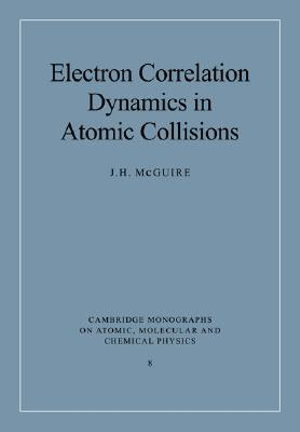 Electron Correlation Dynamics in Atomic Collisions : Cambridge Monographs on Atomic, Molecular and Chemical Physi - J. H. McGuire