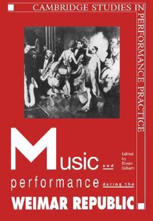 Music and Performance During the Weimar Republic : Cambridge Studies in Performance Practice - Bryan Randolph Gilliam