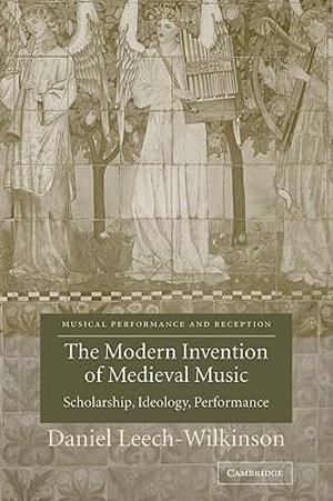 The Modern Invention of Medieval Music : Scholarship, Ideology, Performance - Daniel Leech-Wilkinson