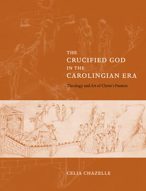 The Crucified God in the Carolingian Era : Theology and Art of Christ's Passion - Celia Chazelle