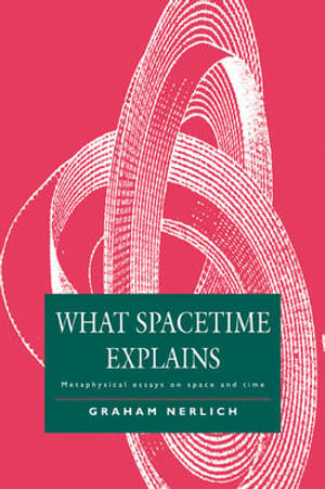 What Spacetime Explains : Metaphysical Essays on Space and Time - Graham Nerlich