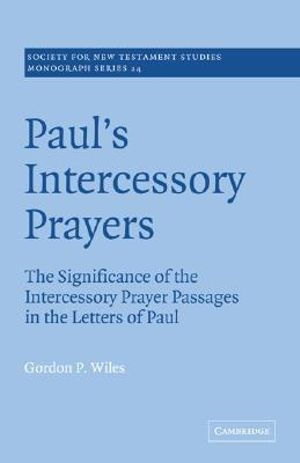 Paul's Intercessory Prayers : The Significance of the Intercessory Prayer Passages in the Letters of St Paul - Gordon P. Wiles