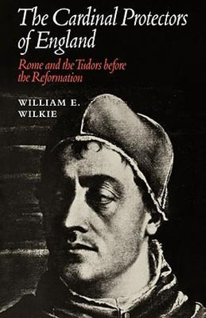 The Cardinal Protectors of England : Rome and the Tudors Before the Reformation - William E. Wilkie